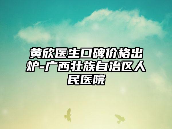 黄欣医生口碑价格出炉-广西壮族自治区人民医院