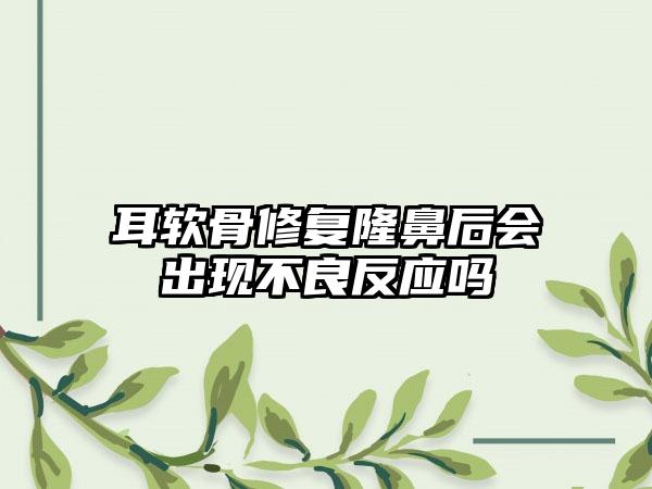 耳软骨修复隆鼻后会出现不良反应吗