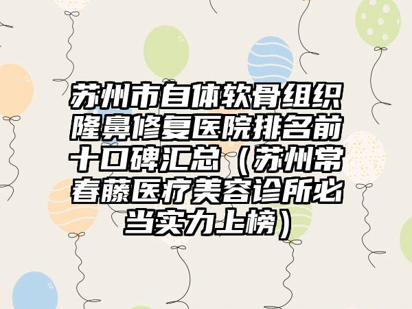 苏州市自体软骨组织隆鼻修复医院排名前十口碑汇总（苏州常春藤医疗美容诊所必当实力上榜）