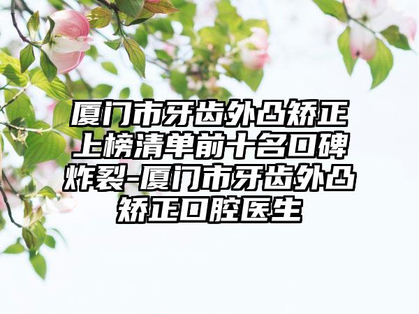 厦门市牙齿外凸矫正上榜清单前十名口碑炸裂-厦门市牙齿外凸矫正口腔医生