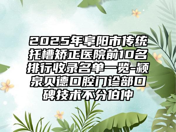 2025年阜阳市传统托槽矫正医院前10名排行收录名单一览-颍泉贝德口腔门诊部口碑技术不分伯仲