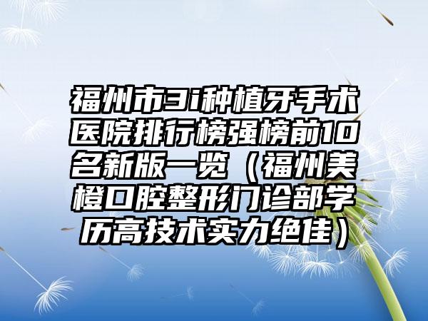 福州市3i种植牙手术医院排行榜强榜前10名新版一览（福州美橙口腔整形门诊部学历高技术实力绝佳）
