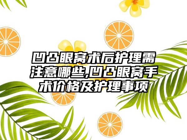 凹凸眼窝术后护理需注意哪些,凹凸眼窝手术价格及护理事项