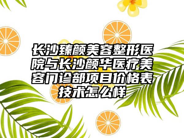 长沙臻颜美容整形医院与长沙颜华医疗美容门诊部项目价格表技术怎么样