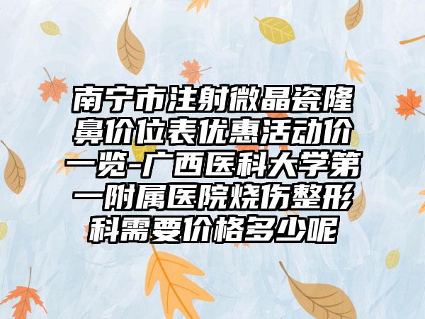 南宁市注射微晶瓷隆鼻价位表优惠活动价一览-广西医科大学第一附属医院烧伤整形科需要价格多少呢