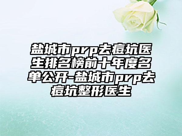盐城市prp去痘坑医生排名榜前十年度名单公开-盐城市prp去痘坑整形医生