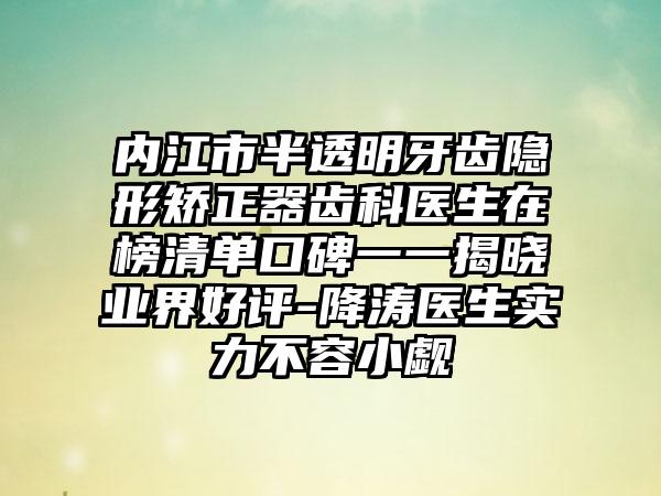 内江市半透明牙齿隐形矫正器齿科医生在榜清单口碑一一揭晓业界好评-降涛医生实力不容小觑