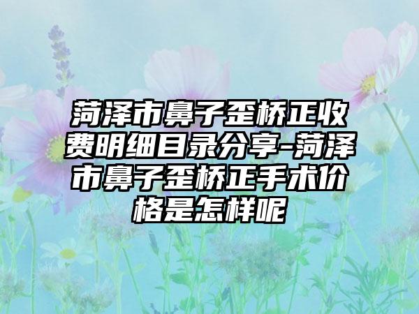 菏泽市鼻子歪桥正收费明细目录分享-菏泽市鼻子歪桥正手术价格是怎样呢