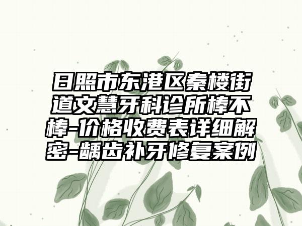 日照市东港区秦楼街道文慧牙科诊所棒不棒-价格收费表详细解密-龋齿补牙修复案例