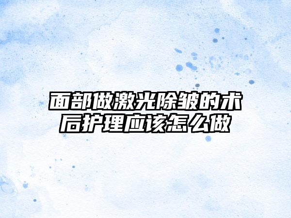 面部做激光除皱的术后护理应该怎么做