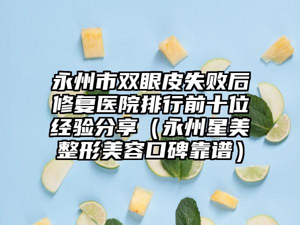 永州市双眼皮失败后修复医院排行前十位经验分享（永州星美整形美容口碑靠谱）
