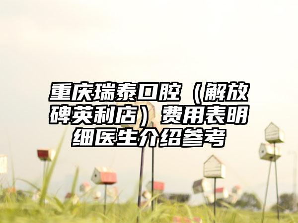 重庆瑞泰口腔（解放碑英利店）费用表明细医生介绍参考