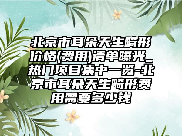 北京市耳朵天生畸形价格(费用)清单曝光_热门项目集中一览-北京市耳朵天生畸形费用需要多少钱