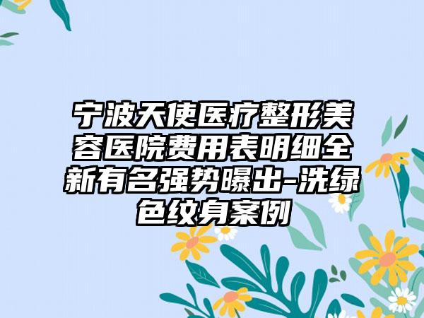 宁波天使医疗整形美容医院费用表明细全新有名强势曝出-洗绿色纹身案例