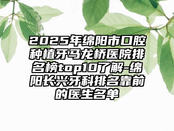 2025年绵阳市口腔种植牙马龙桥医院排名榜top10了解-绵阳长兴牙科排名靠前的医生名单