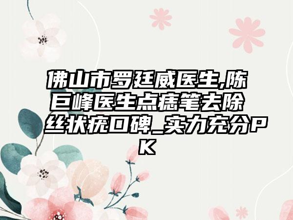 佛山市罗廷威医生,陈巨峰医生点痣笔去除丝状疣口碑_实力充分PK