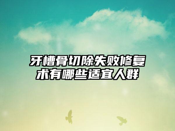 牙槽骨切除失败修复术有哪些适宜人群