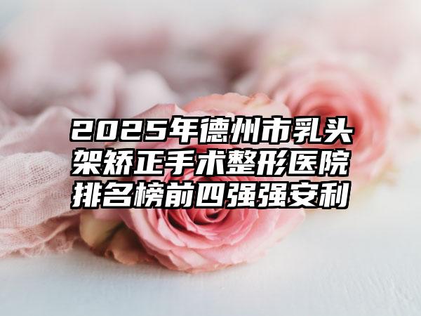 2025年德州市乳头架矫正手术整形医院排名榜前四强强安利