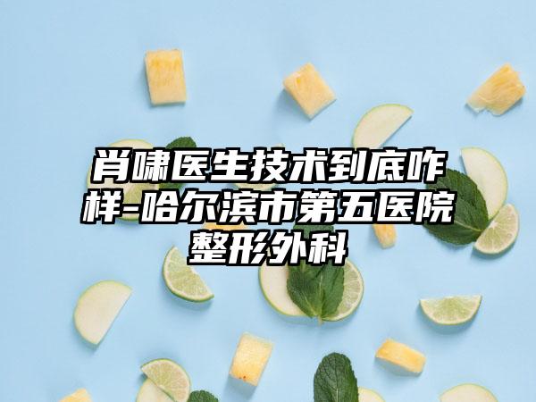 肖啸医生技术到底咋样-哈尔滨市第五医院整形外科