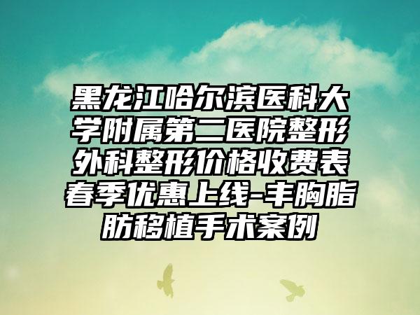 黑龙江哈尔滨医科大学附属第二医院整形外科整形价格收费表春季优惠上线-丰胸脂肪移植手术案例