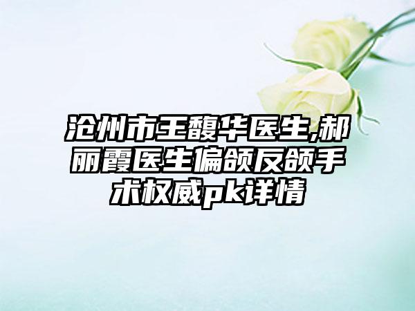 沧州市王馥华医生,郝丽霞医生偏颌反颌手术权威pk详情