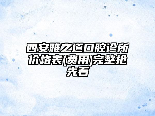 西安雅之道口腔诊所价格表(费用)完整抢先看