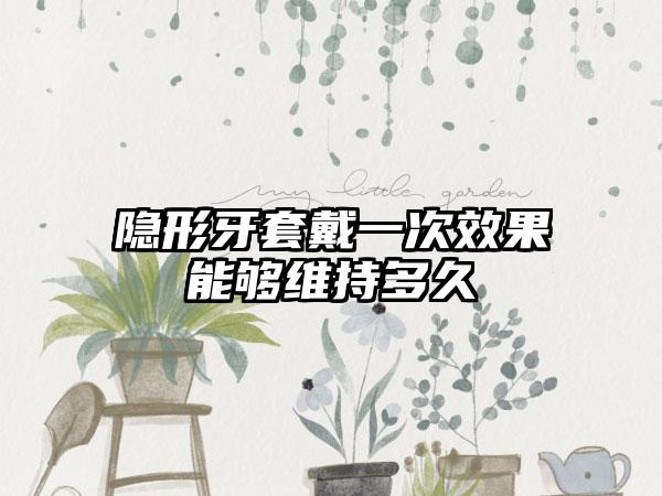 隐形牙套戴一次效果能够维持多久