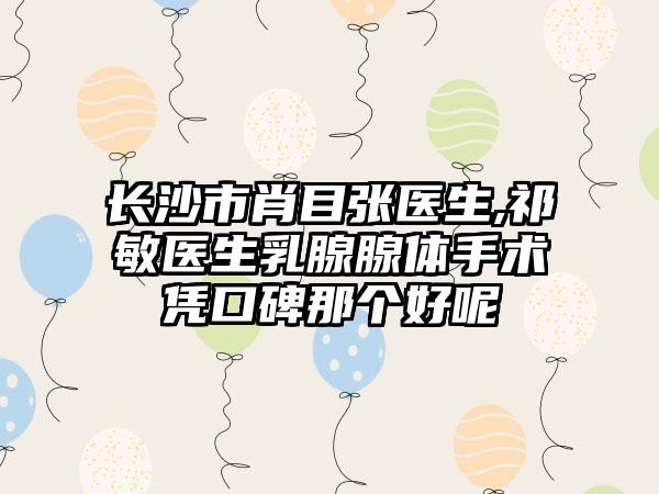 长沙市肖目张医生,祁敏医生乳腺腺体手术凭口碑那个好呢