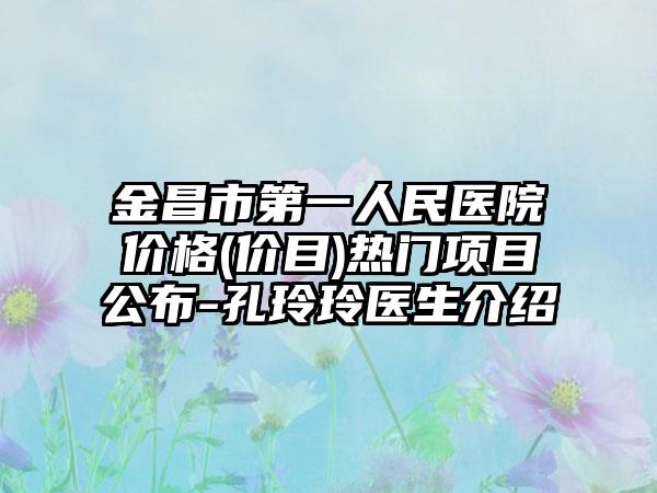 金昌市第一人民医院价格(价目)热门项目公布-孔玲玲医生介绍