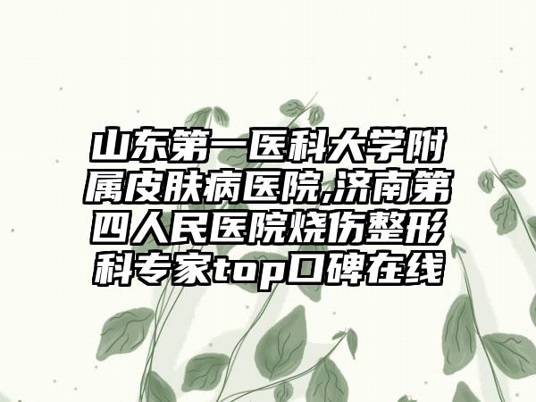 山东第一医科大学附属皮肤病医院,济南第四人民医院烧伤整形科专家top口碑在线
