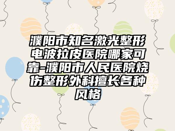 濮阳市知名激光整形电波拉皮医院哪家可靠-濮阳市人民医院烧伤整形外科擅长各种风格