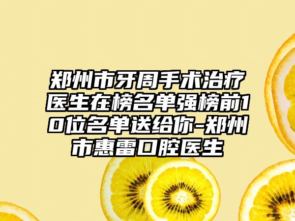郑州市牙周手术治疗医生在榜名单强榜前10位名单送给你-郑州市惠雷口腔医生