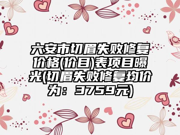 六安市切眉失败修复价格(价目)表项目曝光(切眉失败修复均价为：3759元)