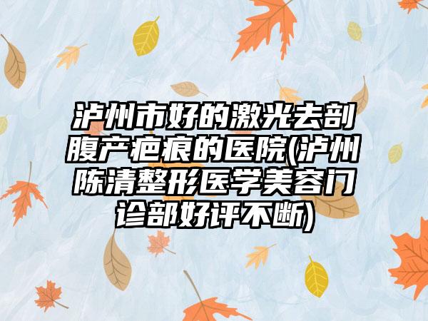 泸州市好的激光去剖腹产疤痕的医院(泸州陈清整形医学美容门诊部好评不断)