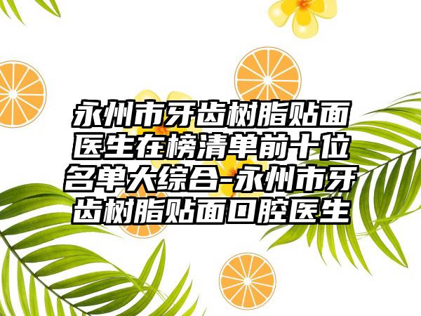 永州市牙齿树脂贴面医生在榜清单前十位名单大综合-永州市牙齿树脂贴面口腔医生