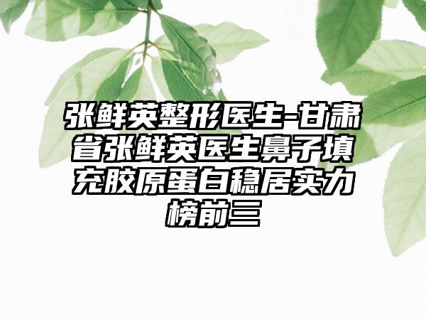 张鲜英整形医生-甘肃省张鲜英医生鼻子填充胶原蛋白稳居实力榜前三