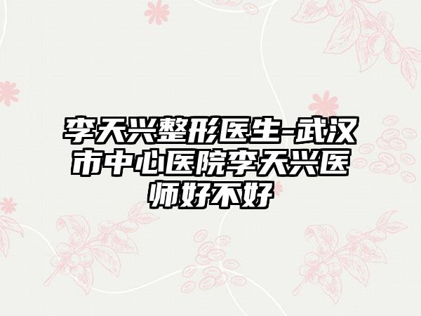 李天兴整形医生-武汉市中心医院李天兴医师好不好