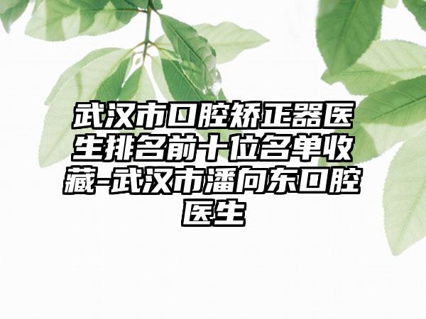 武汉市口腔矫正器医生排名前十位名单收藏-武汉市潘向东口腔医生