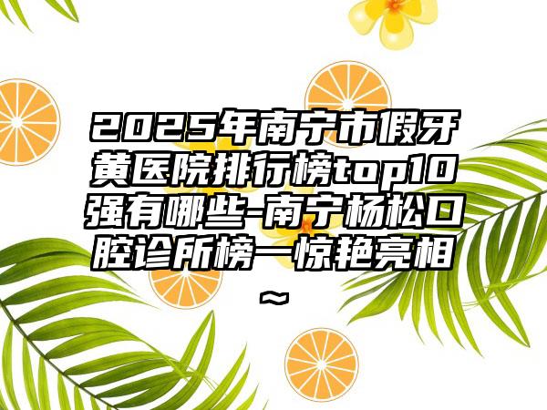 2025年南宁市假牙黄医院排行榜top10强有哪些-南宁杨松口腔诊所榜一惊艳亮相~