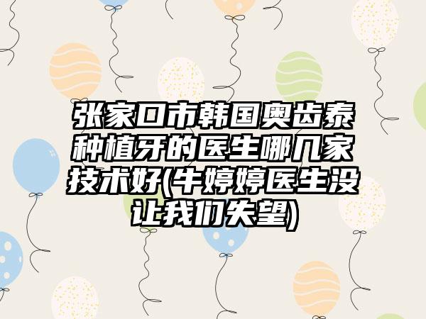 张家口市韩国奥齿泰种植牙的医生哪几家技术好(牛婷婷医生没让我们失望)