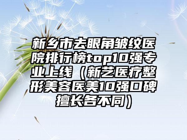 新乡市去眼角皱纹医院排行榜top10强专业上线（新艺医疗整形美容医美10强口碑擅长各不同）
