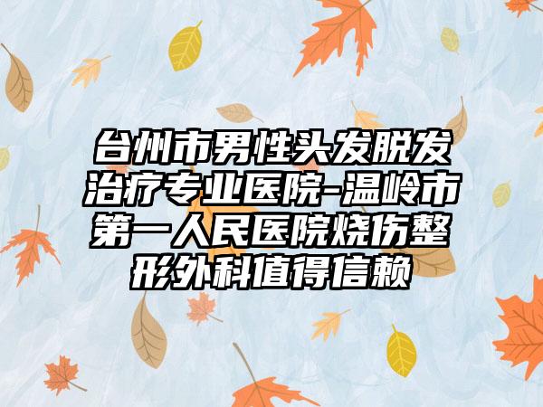 台州市男性头发脱发治疗专业医院-温岭市第一人民医院烧伤整形外科值得信赖