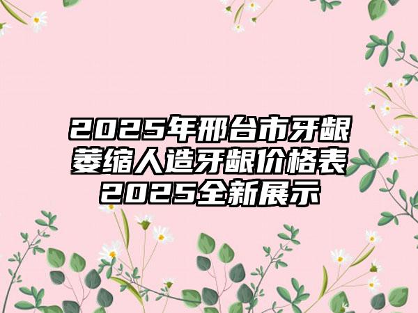 2025年邢台市牙龈萎缩人造牙龈价格表2025全新展示