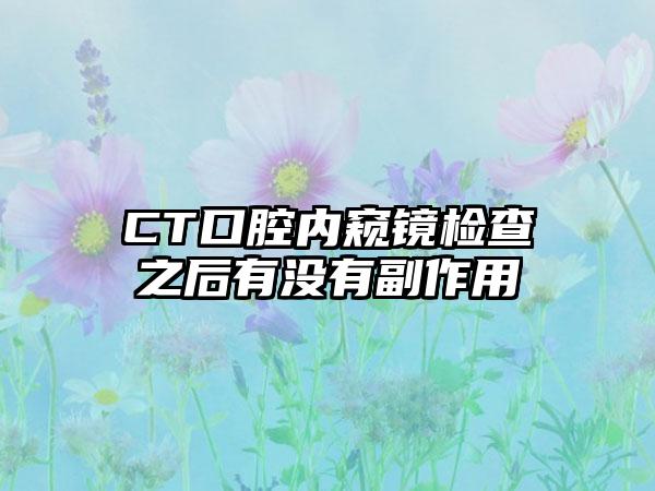 CT口腔内窥镜检查之后有没有副作用