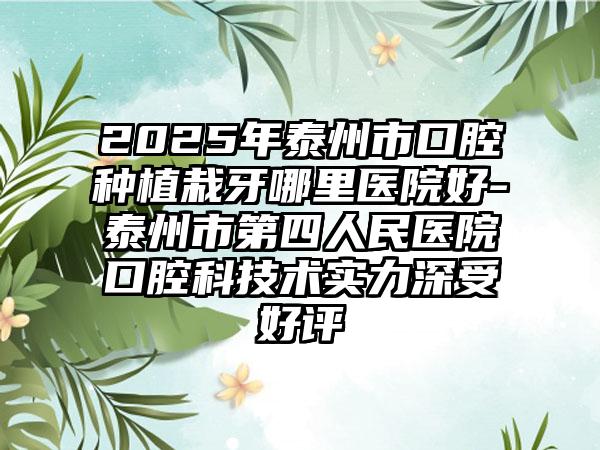 2025年泰州市口腔种植栽牙哪里医院好-泰州市第四人民医院口腔科技术实力深受好评