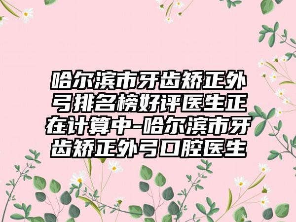 哈尔滨市牙齿矫正外弓排名榜好评医生正在计算中-哈尔滨市牙齿矫正外弓口腔医生