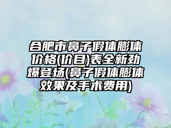 合肥市鼻子假体膨体价格(价目)表全新劲爆登场(鼻子假体膨体效果及手术费用)