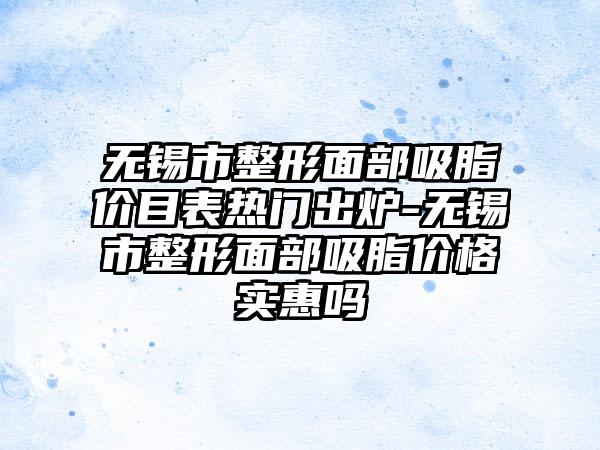 无锡市整形面部吸脂价目表热门出炉-无锡市整形面部吸脂价格实惠吗