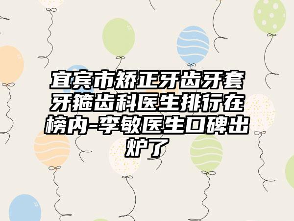 宜宾市矫正牙齿牙套牙箍齿科医生排行在榜内-李敏医生口碑出炉了