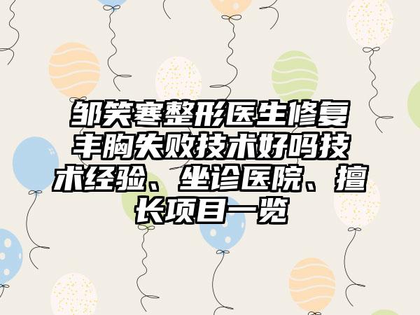 邹笑寒整形医生修复丰胸失败技术好吗技术经验、坐诊医院、擅长项目一览